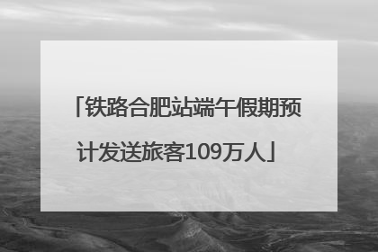 铁路合肥站端午假期预计发送旅客109万人