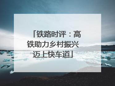 铁路时评：高铁助力乡村振兴迈上快车道