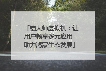 铠大师虚拟机：让用户畅享多元应用 助力鸿蒙生态发展