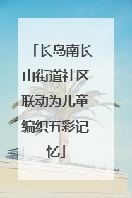 长岛南长山街道社区联动为儿童编织五彩记忆