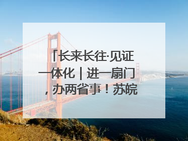 长来长往·见证一体化｜进一扇门，办两省事！苏皖“孪生”丹阳如何做到的？