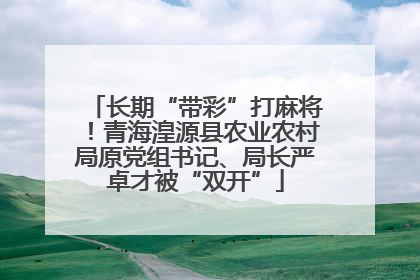 长期“带彩”打麻将！青海湟源县农业农村局原党组书记、局长严卓才被“双开”