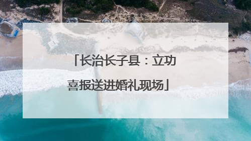 长治长子县：立功喜报送进婚礼现场