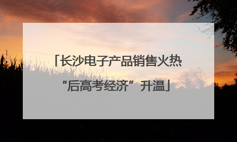 长沙电子产品销售火热 “后高考经济”升温