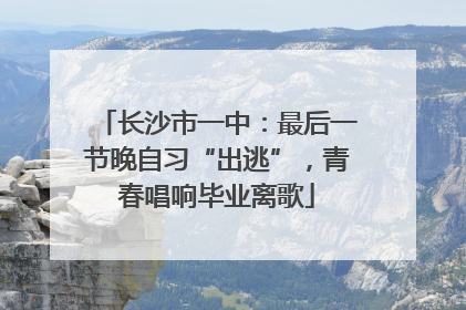 长沙市一中：最后一节晚自习“出逃”，青春唱响毕业离歌