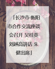 长沙市·衡阳市合作交流座谈会召开 吴桂英刘越高讲话 朱健出席