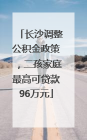 长沙调整公积金政策，二孩家庭最高可贷款96万元