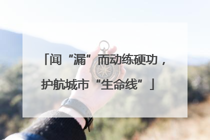 闻“漏”而动练硬功，护航城市“生命线”
