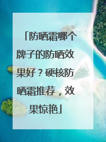防晒霜哪个牌子的防晒效果好？硬核防晒霜推荐，效果惊艳