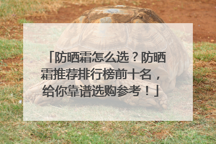 防晒霜怎么选？防晒霜推荐排行榜前十名，给你靠谱选购参考！