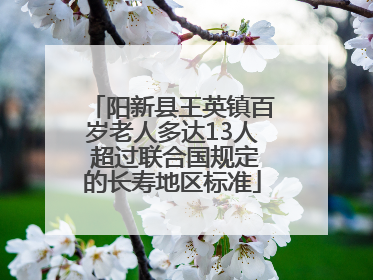 阳新县王英镇百岁老人多达13人 超过联合国规定的长寿地区标准