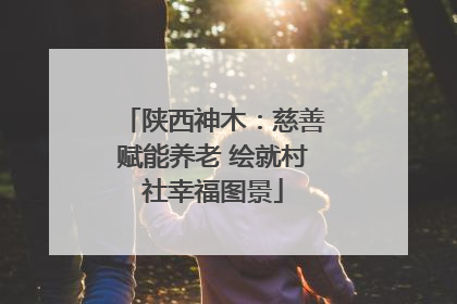 陕西神木：慈善赋能养老 绘就村社幸福图景