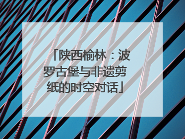 陕西榆林：波罗古堡与非遗剪纸的时空对话