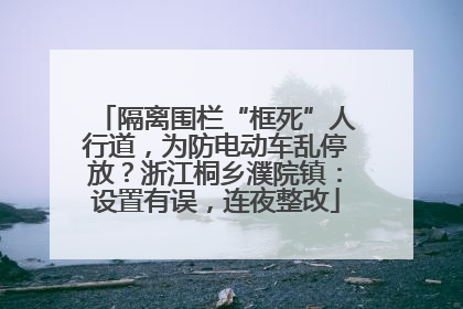 隔离围栏“框死”人行道，为防电动车乱停放？浙江桐乡濮院镇：设置有误，连夜整改