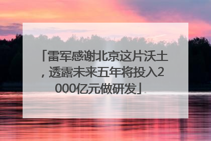 雷军感谢北京这片沃土，透露未来五年将投入2000亿元做研发