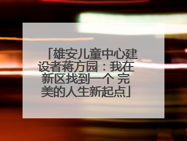 雄安儿童中心建设者蒋方园：我在新区找到一个 完美的人生新起点
