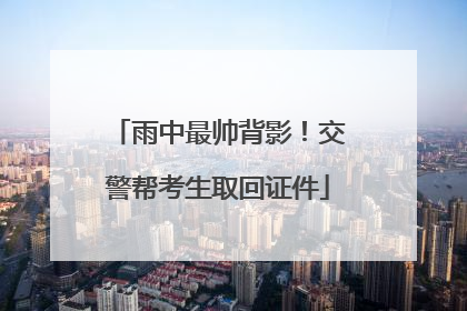 雨中最帅背影！交警帮考生取回证件