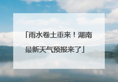 雨水卷土重来！湖南最新天气预报来了