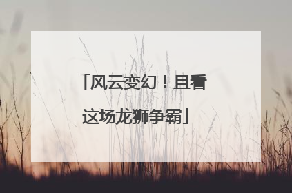 风云变幻！且看这场龙狮争霸