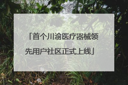 首个川渝医疗器械领先用户社区正式上线