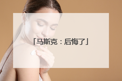 马斯克：后悔了