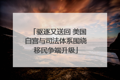 驱逐又送回 美国白宫与司法体系围绕移民争端升级