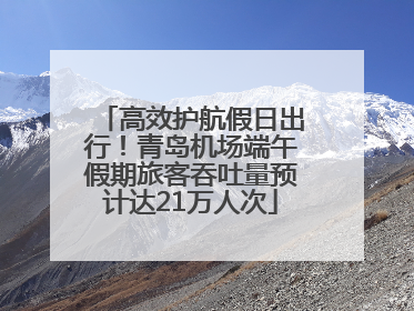 高效护航假日出行！青岛机场端午假期旅客吞吐量预计达21万人次