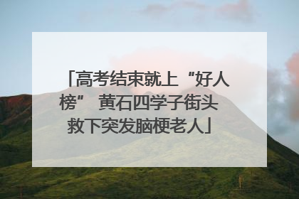 高考结束就上“好人榜” 黄石四学子街头救下突发脑梗老人