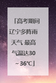 高考期间辽宁多阵雨天气 最高气温达30～36℃