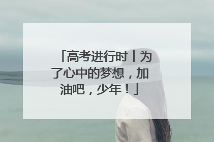 高考进行时︱为了心中的梦想，加油吧，少年！