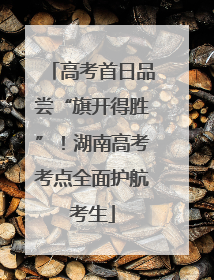 高考首日品尝“旗开得胜”！湖南高考考点全面护航考生