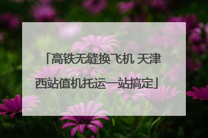 高铁无缝换飞机 天津西站值机托运一站搞定