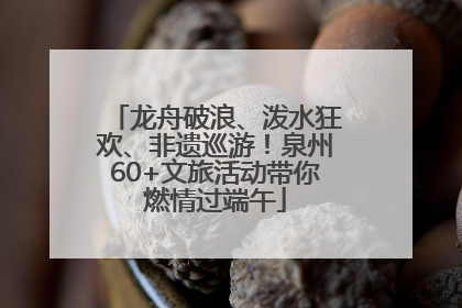 龙舟破浪、泼水狂欢、非遗巡游！泉州60+文旅活动带你燃情过端午