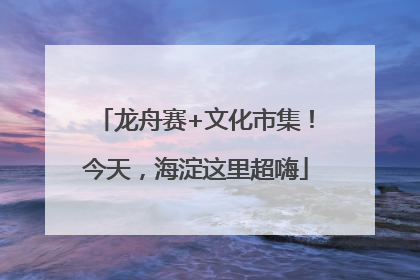 龙舟赛+文化市集！今天，海淀这里超嗨