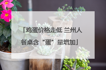 鸡蛋价格走低 兰州人餐桌含“蛋”量增加