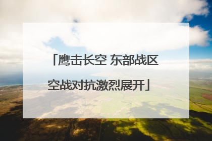 鹰击长空 东部战区空战对抗激烈展开