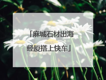 麻城石材出海 经厦搭上快车