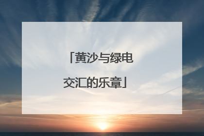 黄沙与绿电交汇的乐章