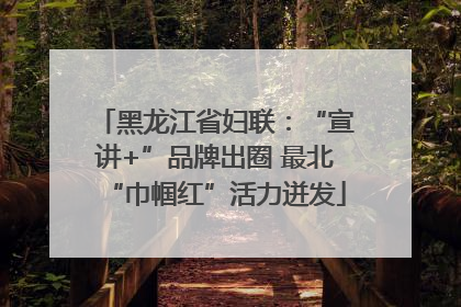 黑龙江省妇联：“宣讲+”品牌出圈 最北“巾帼红”活力迸发