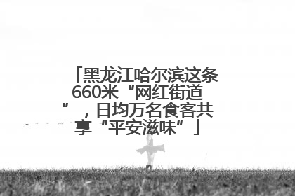 黑龙江哈尔滨这条660米“网红街道”，日均万名食客共享“平安滋味”