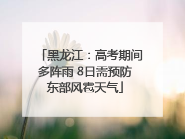 黑龙江：高考期间多阵雨 8日需预防东部风雹天气