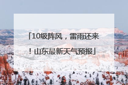 10级阵风，雷雨还来！山东最新天气预报