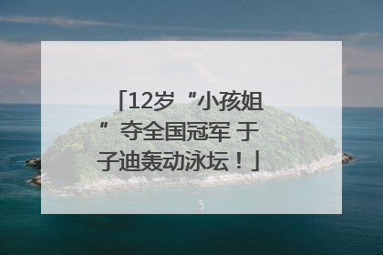 12岁“小孩姐”夺全国冠军 于子迪轰动泳坛！