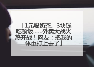 1元喝奶茶、3块钱吃顿饭……外卖大战火热开战！网友：把我的体重打上去了