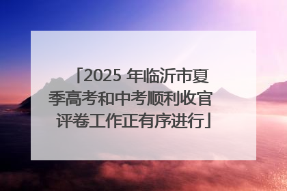 2025 年临沂市夏季高考和中考顺利收官 评卷工作正有序进行