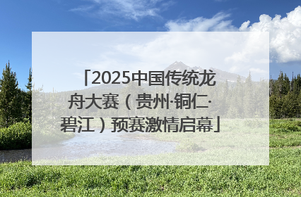2025中国传统龙舟大赛（贵州·铜仁·碧江）预赛激情启幕