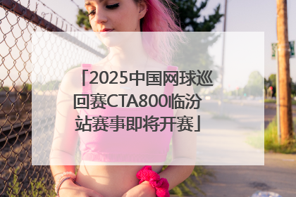 2025中国网球巡回赛CTA800临汾站赛事即将开赛
