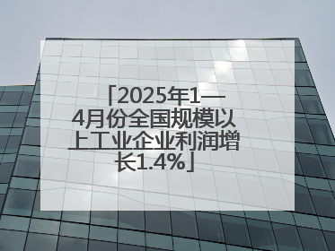2025年1—4月份全国规模以上工业企业利润增长1.4%
