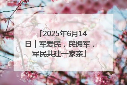 2025年6月14日｜军爱民，民拥军，军民共建一家亲