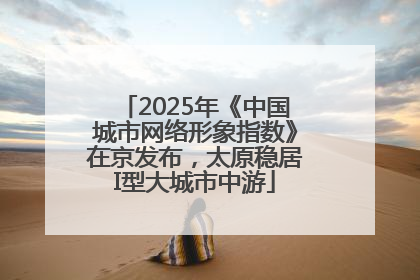 2025年《中国城市网络形象指数》在京发布，太原稳居I型大城市中游